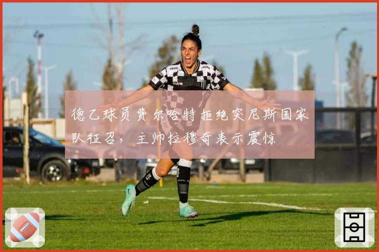 德乙球员费尔哈特拒绝突尼斯国家队征召，主帅拉穆奇表示震惊