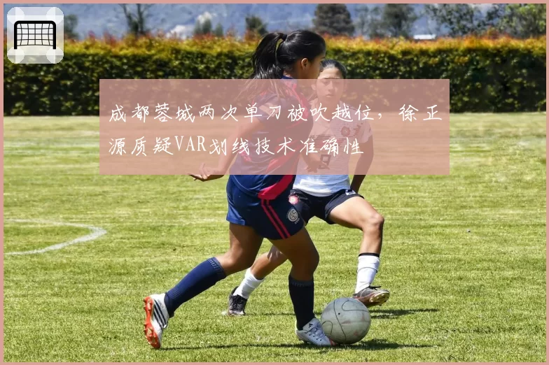 成都蓉城两次单刀被吹越位，徐正源质疑VAR划线技术准确性