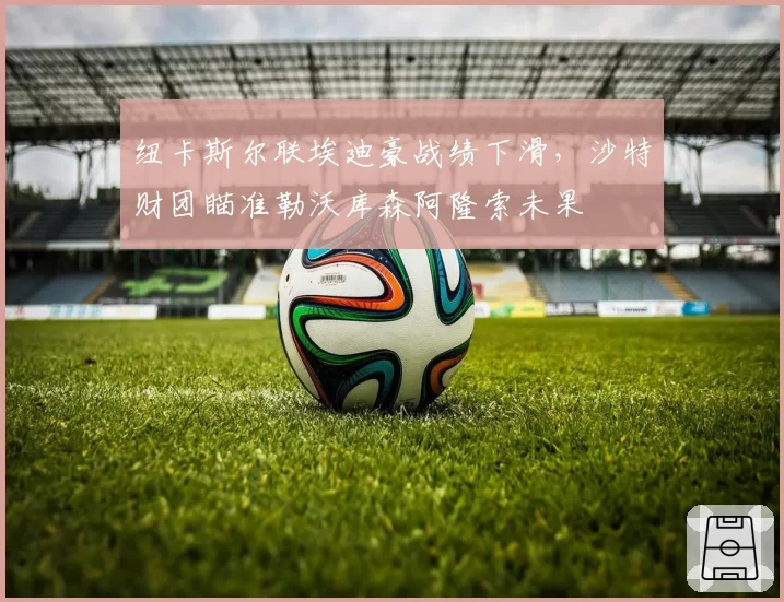 纽卡斯尔联埃迪豪战绩下滑,沙特财团瞄准勒沃库森阿隆索未果