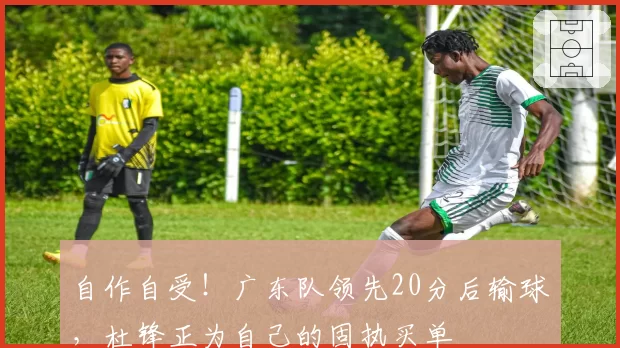 自作自受！广东队领先20分后输球，杜锋正为自己的固执买单