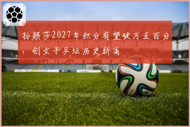孙颖莎2027年积分有望破万五百分,创女子乒坛历史新高