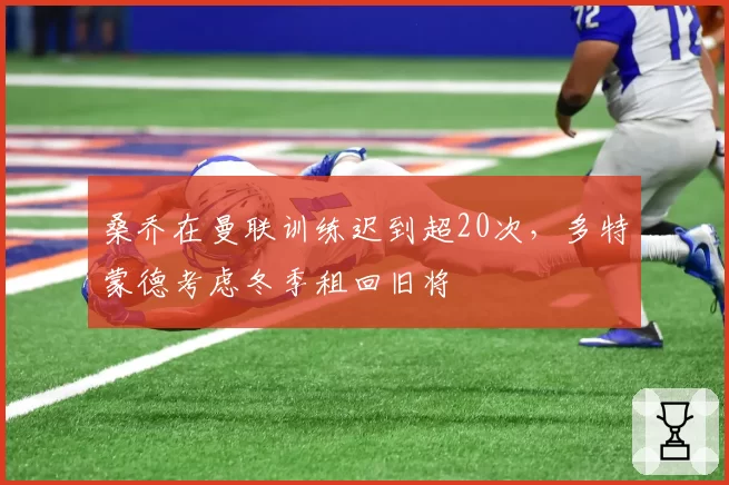 桑乔在曼联训练迟到超20次，多特蒙德考虑冬季租回旧将
