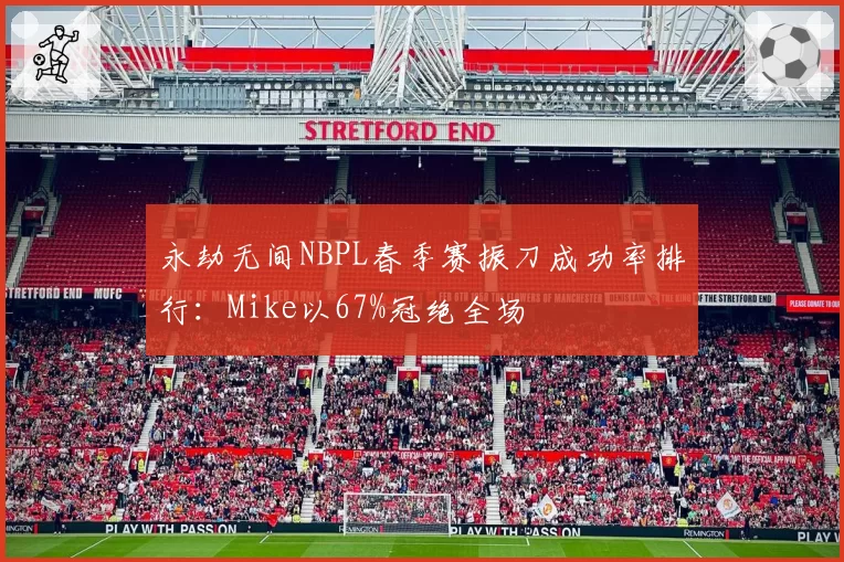 永劫无间NBPL春季赛振刀成功率排行：Mike以67%冠绝全场