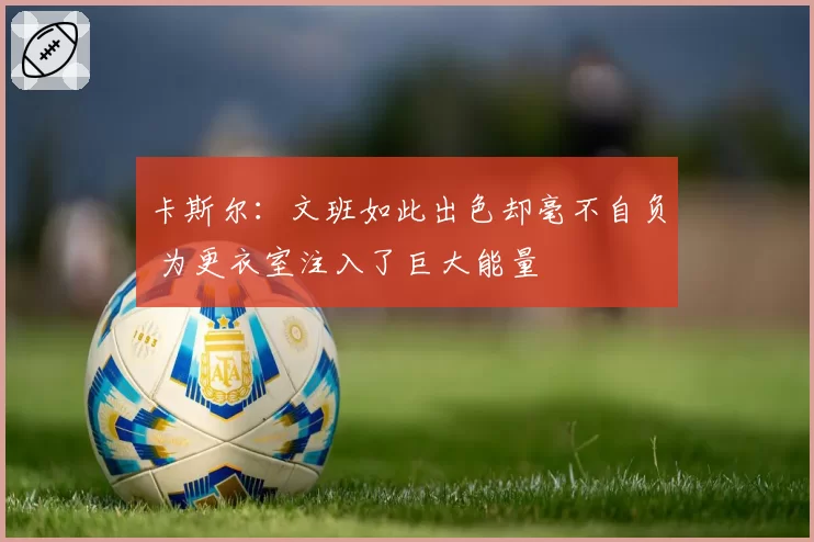 卡斯尔:文班如此出色却毫不自负 为更衣室注入了巨大能量