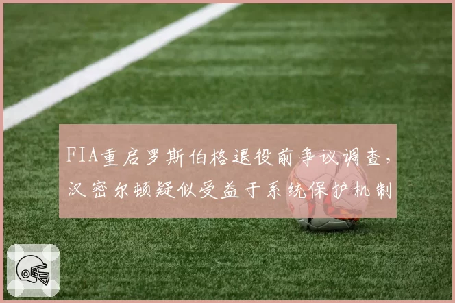 FIA重启罗斯伯格退役前争议调查,汉密尔顿疑似受益于系统保护机制