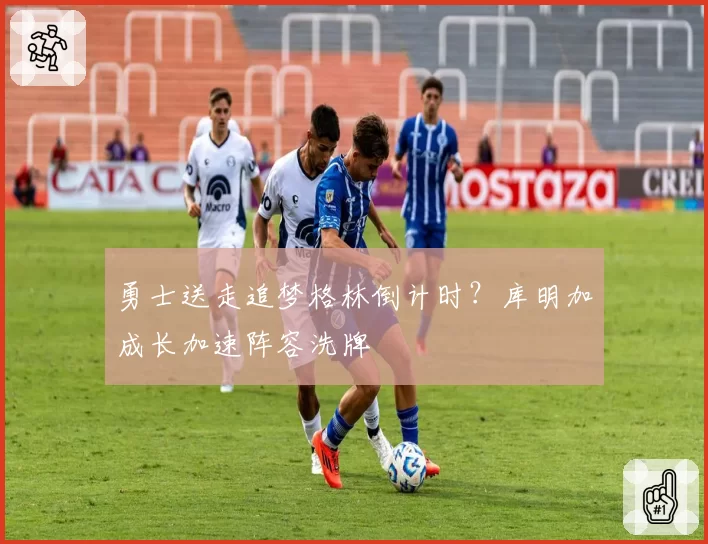勇士送走追梦格林倒计时？库明加成长加速阵容洗牌