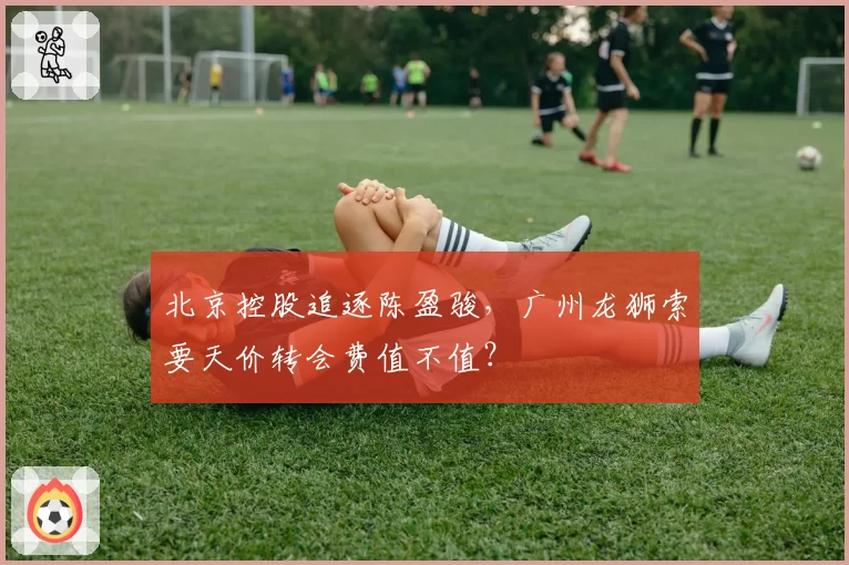 北京控股追逐陈盈骏,广州龙狮索要天价转会费值不值?