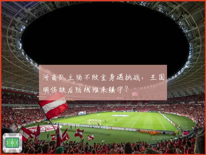 河南队主场不败金身遇挑战，王国明伤缺后防线谁来镇守？