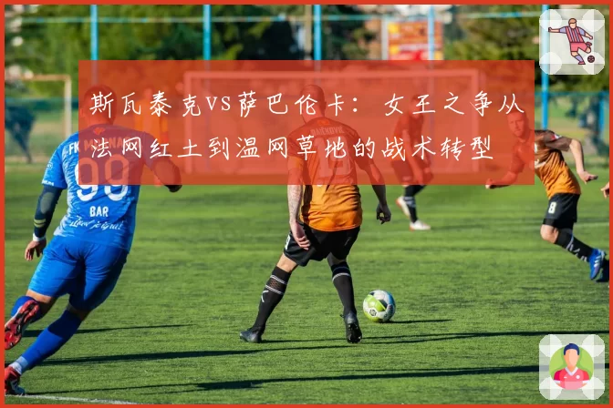 斯瓦泰克vs萨巴伦卡:女王之争从法网红土到温网草地的战术转型