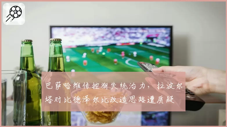 巴萨哈维传控渐失统治力,拉波尔塔对比德泽尔比改造思路遭质疑