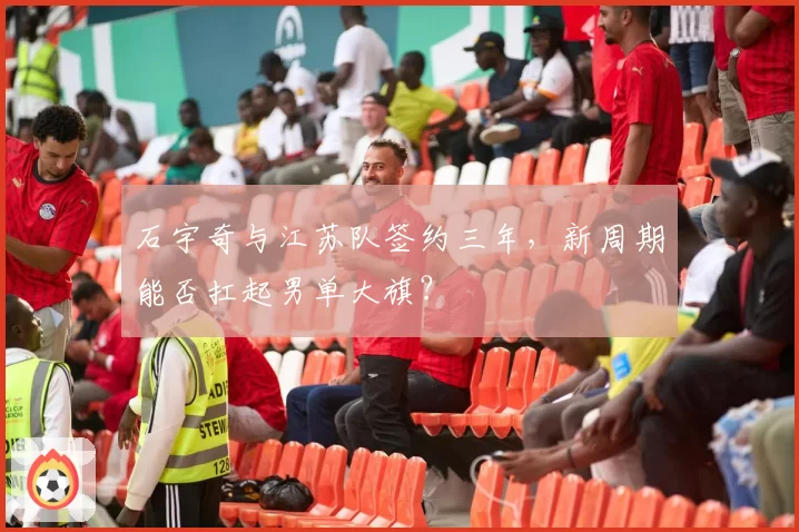 石宇奇与江苏队签约三年，新周期能否扛起男单大旗？