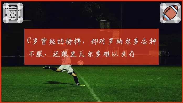 C罗曾经的榜样,却对罗纳尔多各种不服,还跟里瓦尔多难以共存