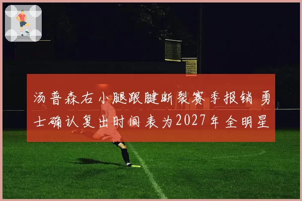 汤普森右小腿跟腱断裂赛季报销 勇士确认复出时间表为2027年全明星后