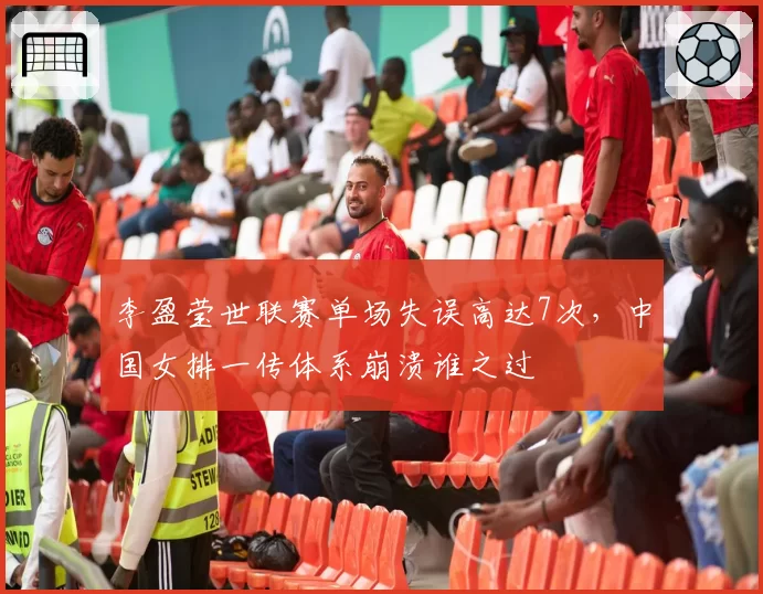 李盈莹世联赛单场失误高达7次,中国女排一传体系崩溃谁之过