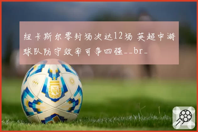 纽卡斯尔零封场次达12场 英超中游球队防守效率可争四强__br_