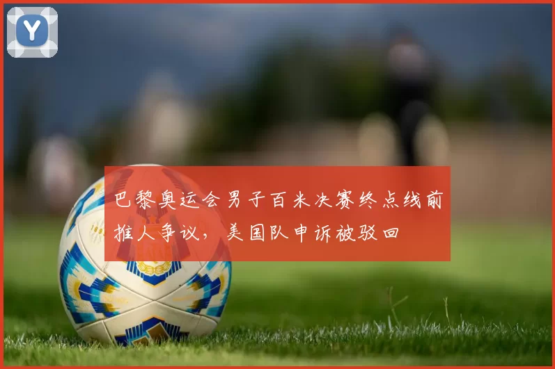 巴黎奥运会男子百米决赛终点线前推人争议，美国队申诉被驳回