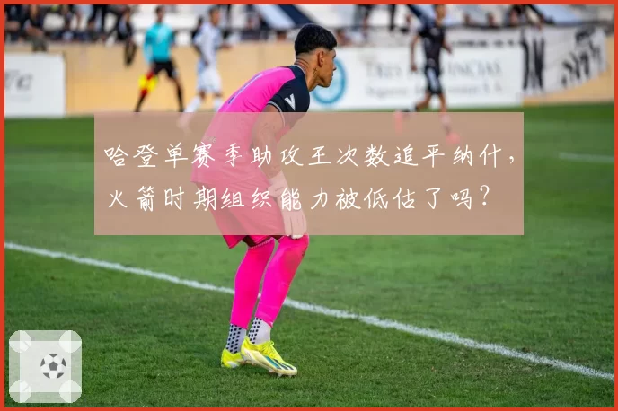 哈登单赛季助攻王次数追平纳什,火箭时期组织能力被低估了吗?