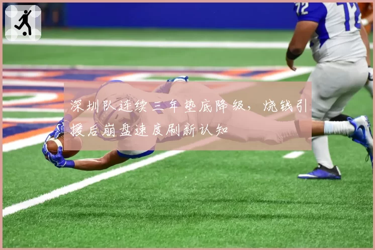 深圳队连续三年垫底降级,烧钱引援后崩盘速度刷新认知