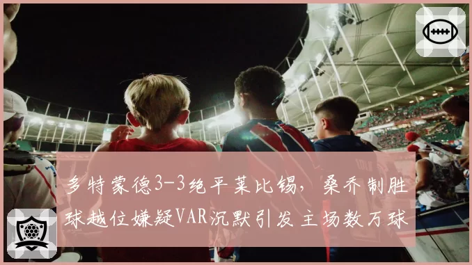 多特蒙德3-3绝平莱比锡,桑乔制胜球越位嫌疑VAR沉默引发主场数万球迷狂嘘