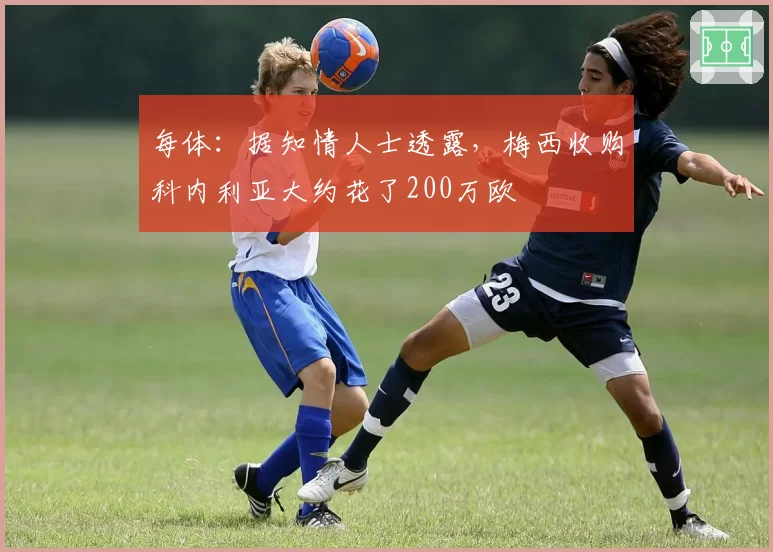每体：据知情人士透露，梅西收购科内利亚大约花了200万欧
