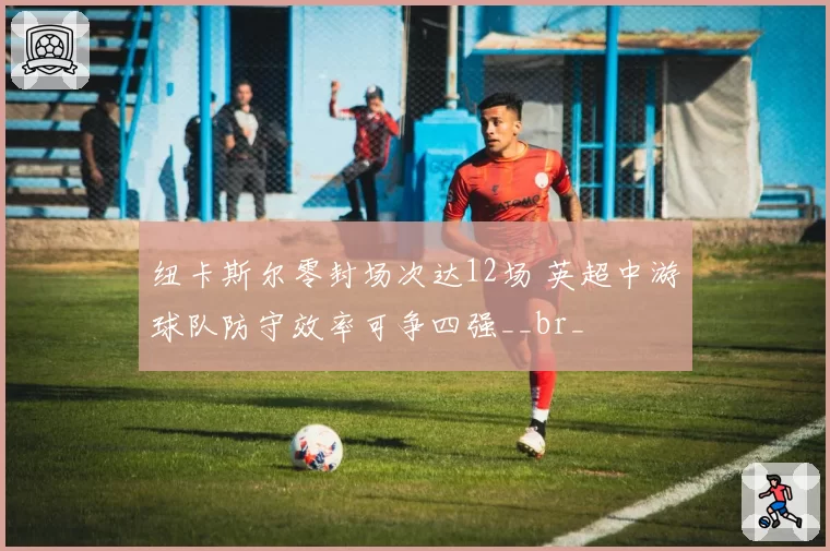 纽卡斯尔零封场次达12场 英超中游球队防守效率可争四强__br_
