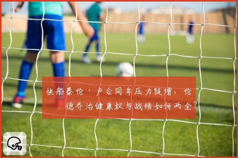 快船泰伦·卢合同年压力陡增,伦纳德乔治健康权与战绩如何两全?
