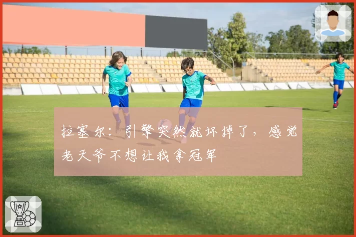 拉塞尔:引擎突然就坏掉了,感觉老天爷不想让我拿冠军
