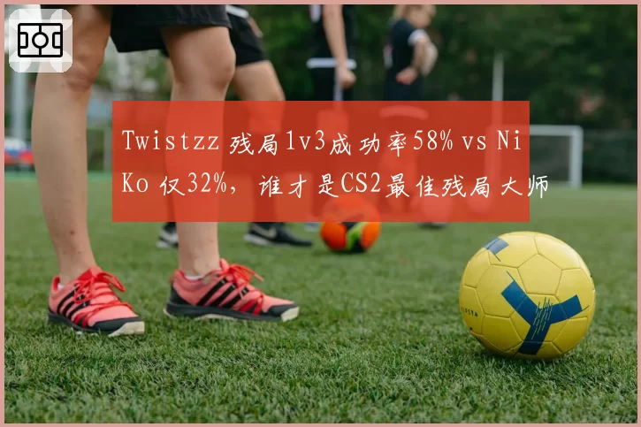 Twistzz 残局1v3成功率58% vs NiKo 仅32%，谁才是CS2最佳残局大师？