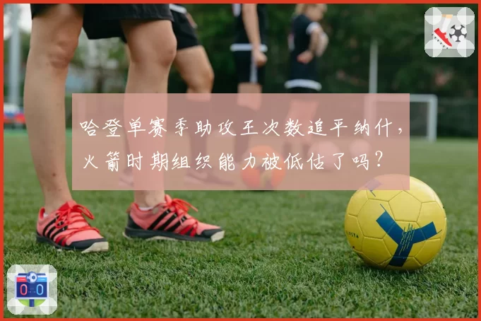 哈登单赛季助攻王次数追平纳什,火箭时期组织能力被低估了吗?