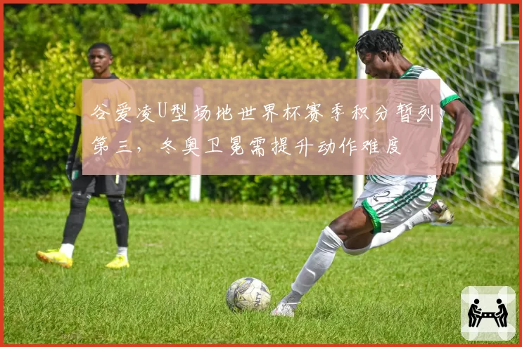 谷爱凌U型场地世界杯赛季积分暂列第三,冬奥卫冕需提升动作难度