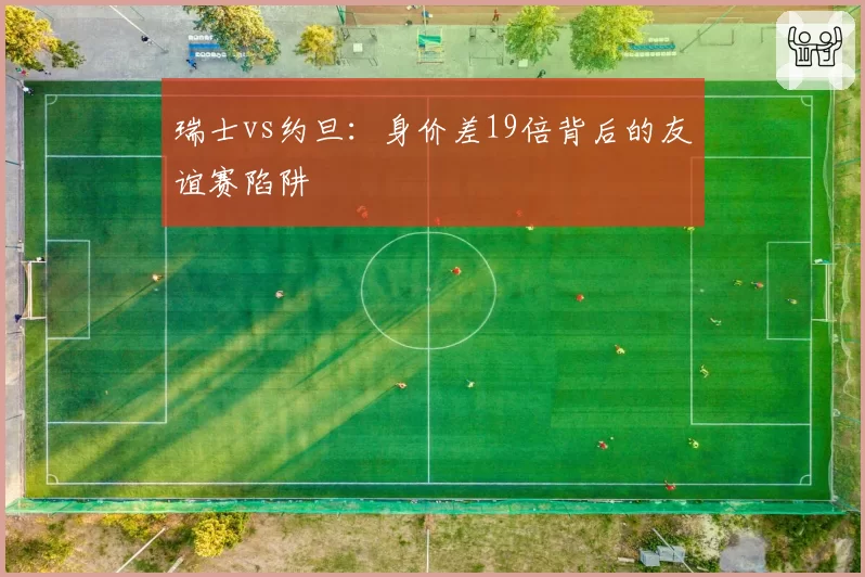 瑞士vs约旦:身价差19倍背后的友谊赛陷阱