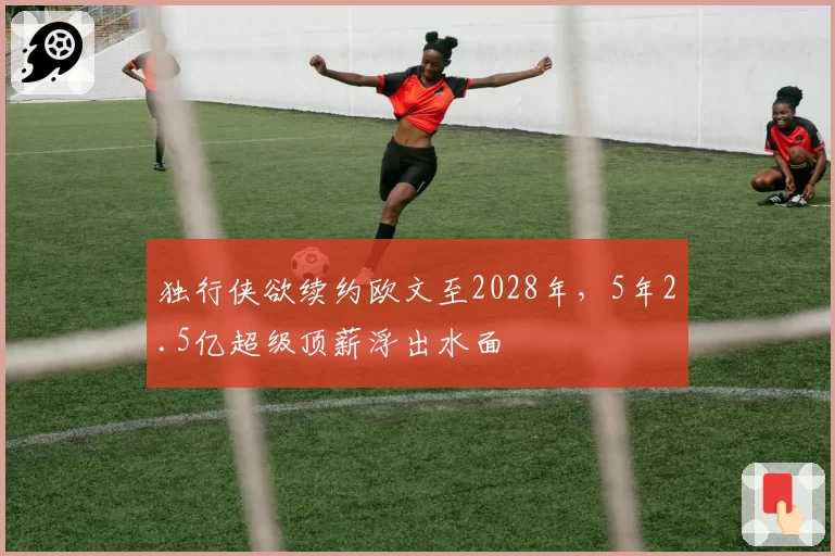 独行侠欲续约欧文至2028年,5年2.5亿超级顶薪浮出水面