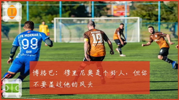博格巴:穆里尼奥是个好人,但你不要盖过他的风头