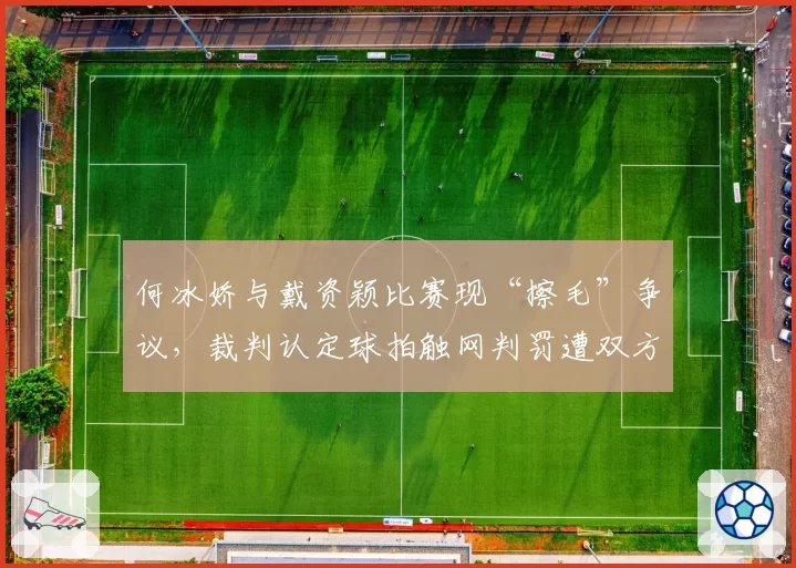 何冰娇与戴资颖比赛现“擦毛”争议，裁判认定球拍触网判罚遭双方抗议