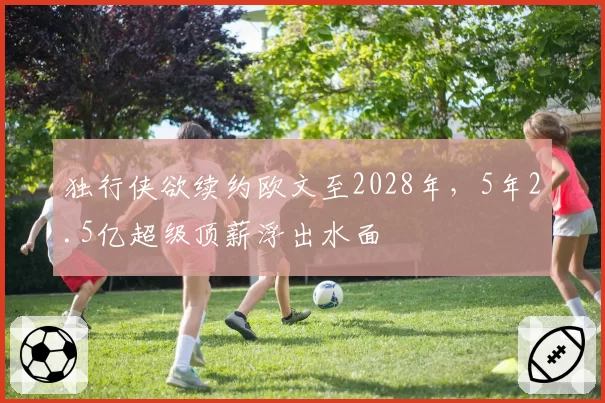 独行侠欲续约欧文至2028年,5年2.5亿超级顶薪浮出水面