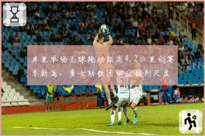 库里单场无球跑动距离4.2公里创赛季新高，勇士助教团回应裁判尺度双标质疑