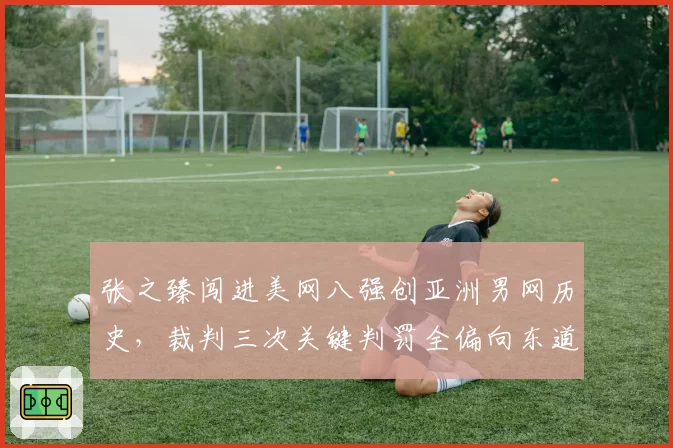 张之臻闯进美网八强创亚洲男网历史，裁判三次关键判罚全偏向东道主选手