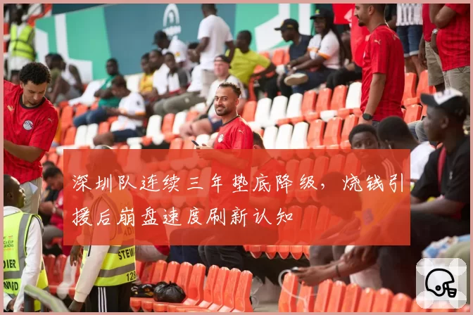 深圳队连续三年垫底降级，烧钱引援后崩盘速度刷新认知