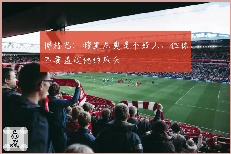 博格巴：穆里尼奥是个好人，但你不要盖过他的风头