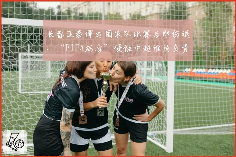 长春亚泰谭龙国家队比赛后即伤退，“FIFA病毒”侵蚀中超谁该负责？