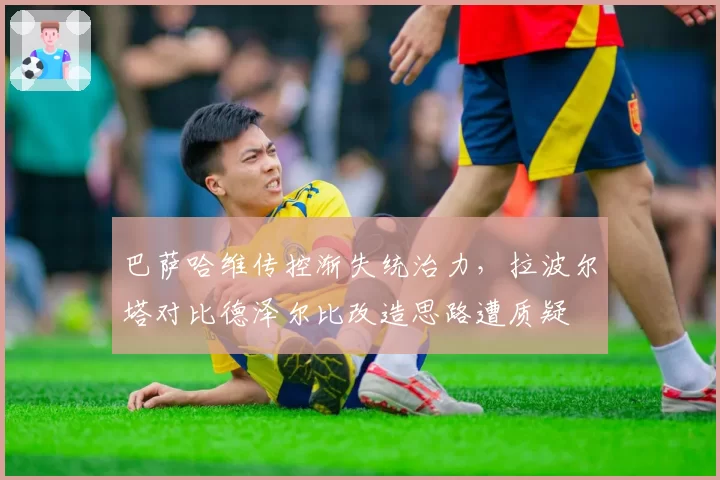 巴萨哈维传控渐失统治力,拉波尔塔对比德泽尔比改造思路遭质疑