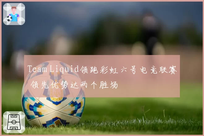 Team Liquid领跑彩虹六号电竞联赛 领先优势达两个胜场