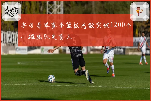 字母哥单赛季篮板总数突破1200个,雄鹿队史首人