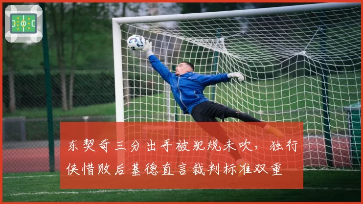东契奇三分出手被犯规未吹，独行侠惜败后基德直言裁判标准双重
