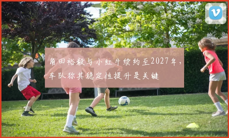 角田裕毅与小红牛续约至2027年,车队称其稳定性提升是关键