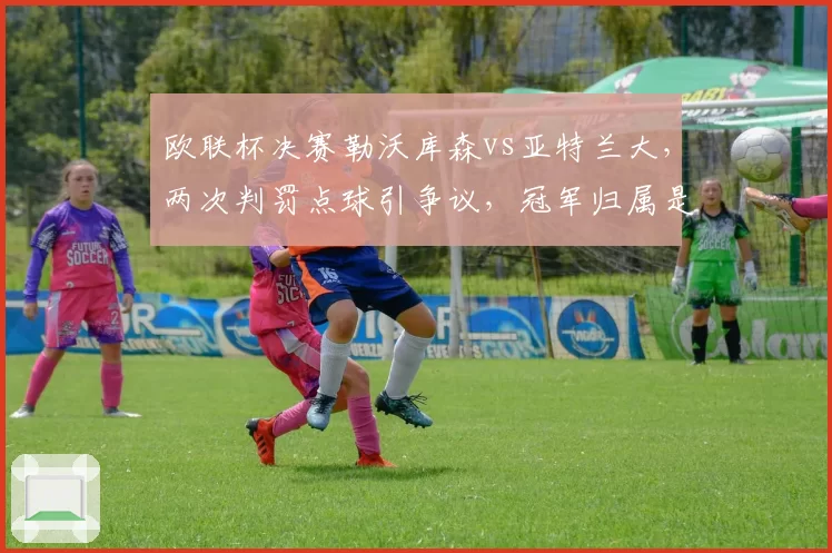 欧联杯决赛勒沃库森vs亚特兰大,两次判罚点球引争议,冠军归属是否公正?