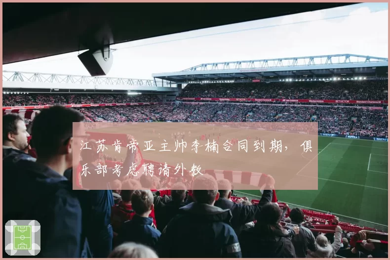 江苏肯帝亚主帅李楠合同到期,俱乐部考虑聘请外教