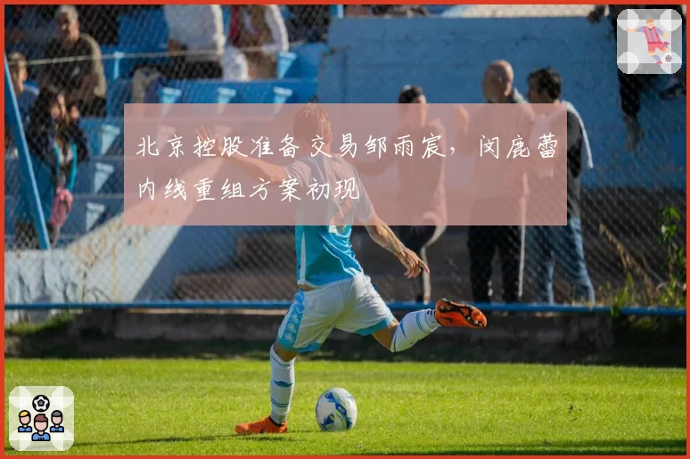 北京控股准备交易邹雨宸，闵鹿蕾内线重组方案初现