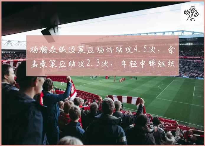 杨瀚森弧顶策应场均助攻4.5次,余嘉豪策应助攻2.3次,年轻中锋组织能力分化