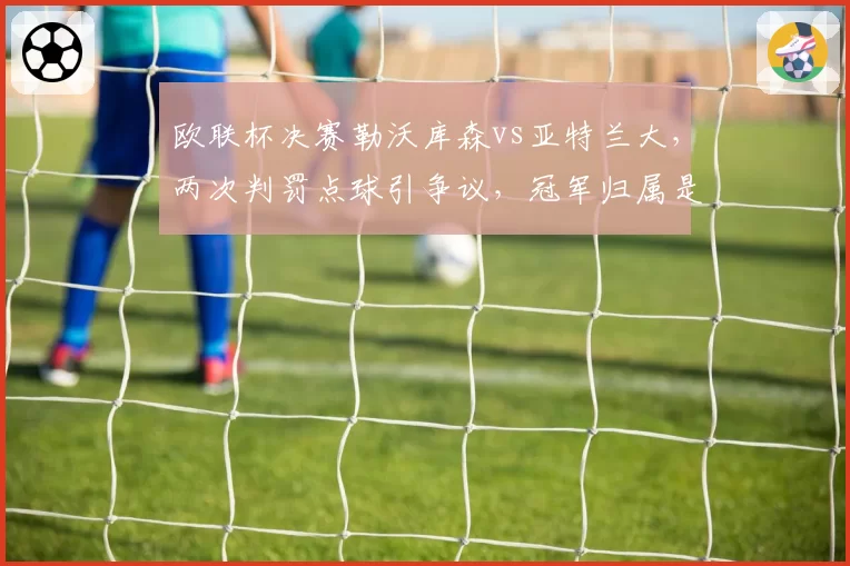 欧联杯决赛勒沃库森vs亚特兰大，两次判罚点球引争议，冠军归属是否公正？